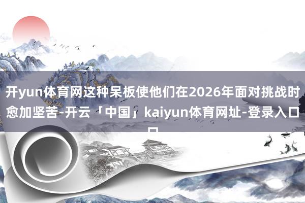 开yun体育网这种呆板使他们在2026年面对挑战时愈加坚苦-开云「中国」kaiyun体育网址-登录入口