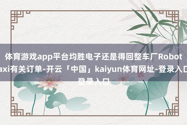 体育游戏app平台均胜电子还是得回整车厂Robotaxi有关订单-开云「中国」kaiyun体育网址-登录入口