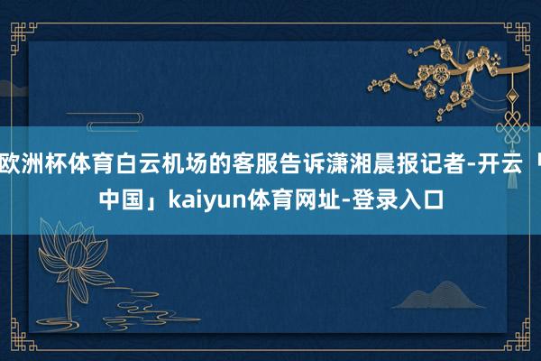 欧洲杯体育白云机场的客服告诉潇湘晨报记者-开云「中国」kaiyun体育网址-登录入口