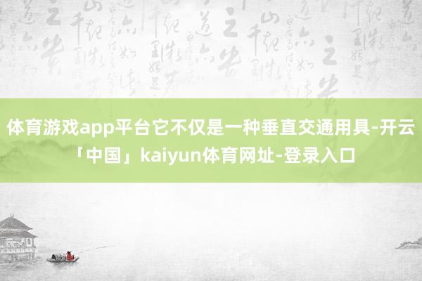 体育游戏app平台它不仅是一种垂直交通用具-开云「中国」kaiyun体育网址-登录入口