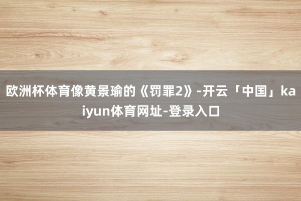 欧洲杯体育像黄景瑜的《罚罪2》-开云「中国」kaiyun体育网址-登录入口