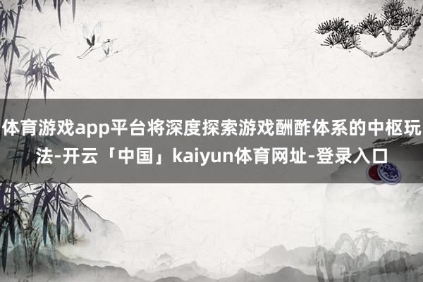 体育游戏app平台将深度探索游戏酬酢体系的中枢玩法-开云「中国」kaiyun体育网址-登录入口