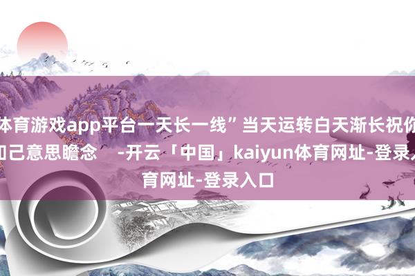 体育游戏app平台一天长一线”当天运转白天渐长祝你冬知己意思瞻念    -开云「中国」kaiyun体育网址-登录入口