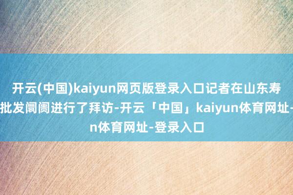 开云(中国)kaiyun网页版登录入口记者在山东寿光的蔬菜批发阛阓进行了拜访-开云「中国」kaiyun体育网址-登录入口