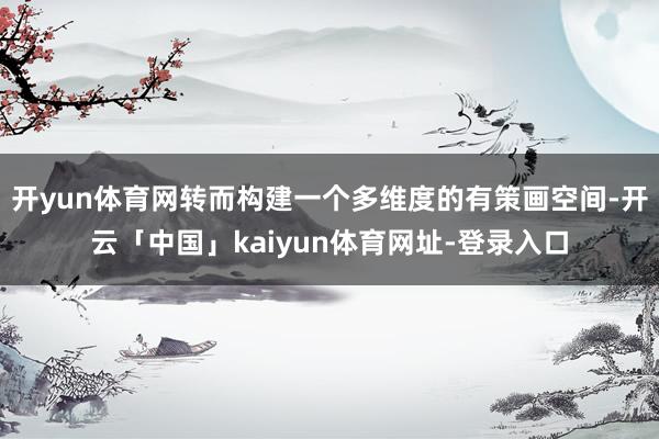 开yun体育网转而构建一个多维度的有策画空间-开云「中国」kaiyun体育网址-登录入口