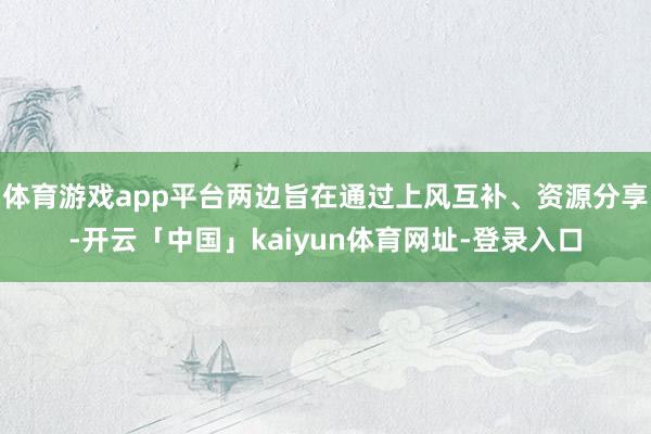 体育游戏app平台两边旨在通过上风互补、资源分享-开云「中国」kaiyun体育网址-登录入口