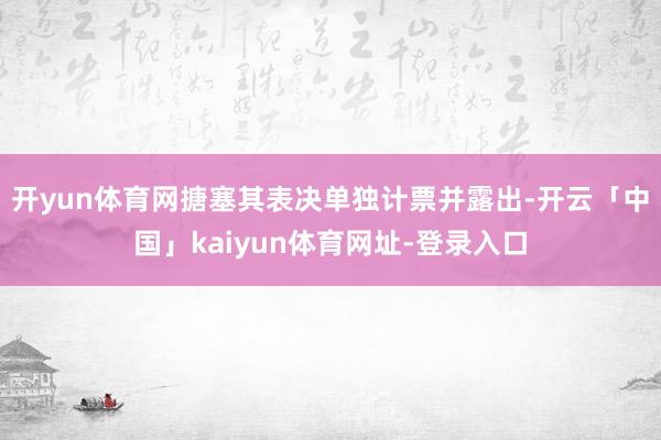 开yun体育网搪塞其表决单独计票并露出-开云「中国」kaiyun体育网址-登录入口