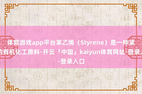 体育游戏app平台苯乙烯（Styrene）是一种紧迫的有机化工原料-开云「中国」kaiyun体育网址-登录入口