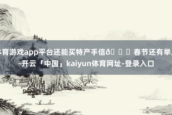 体育游戏app平台还能买特产手信🎁春节还有举止-开云「中国」kaiyun体育网址-登录入口