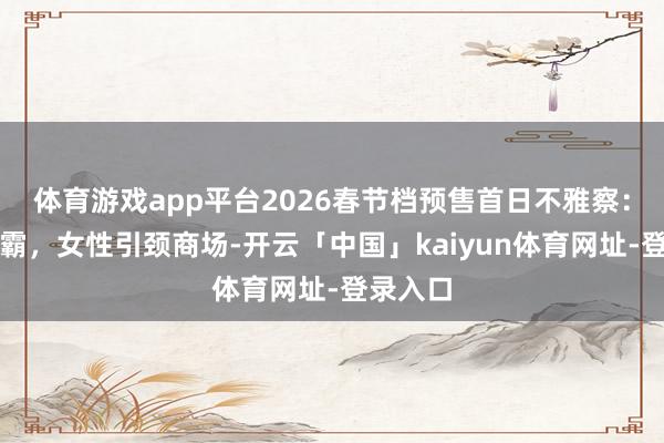 体育游戏app平台2026春节档预售首日不雅察:双雄争霸,女性引颈商场-开云「中国」kaiyun体育网址-登录入口