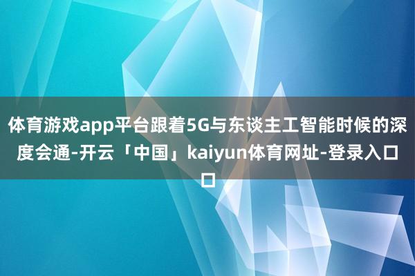 体育游戏app平台跟着5G与东谈主工智能时候的深度会通-开云「中国」kaiyun体育网址-登录入口
