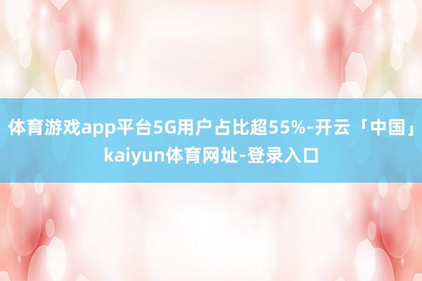 体育游戏app平台5G用户占比超55%-开云「中国」kaiyun体育网址-登录入口