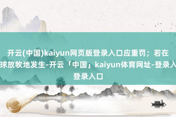 开云(中国)kaiyun网页版登录入口应重罚;若在环球放牧地发生-开云「中国」kaiyun体育网址-登录入口