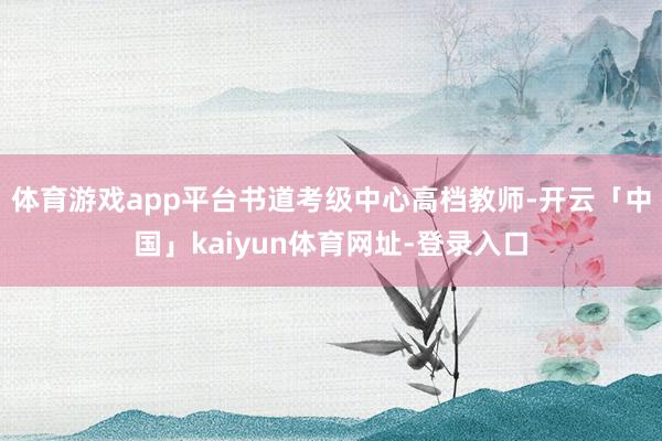 体育游戏app平台书道考级中心高档教师-开云「中国」kaiyun体育网址-登录入口