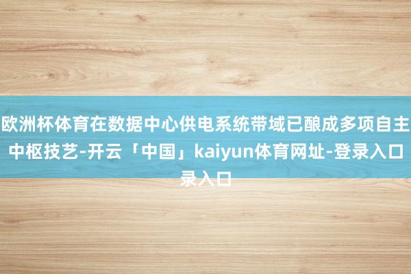 欧洲杯体育在数据中心供电系统带域已酿成多项自主中枢技艺-开云「中国」kaiyun体育网址-登录入口
