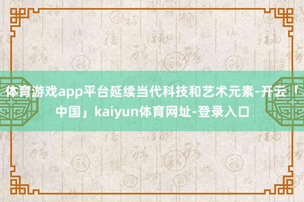 体育游戏app平台延续当代科技和艺术元素-开云「中国」kaiyun体育网址-登录入口