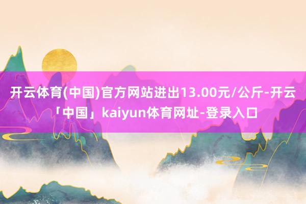 开云体育(中国)官方网站进出13.00元/公斤-开云「中国」kaiyun体育网址-登录入口