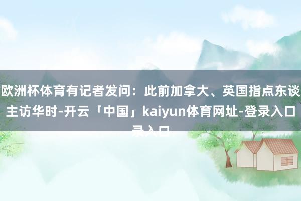 欧洲杯体育有记者发问:此前加拿大、英国指点东谈主访华时-开云「中国」kaiyun体育网址-登录入口