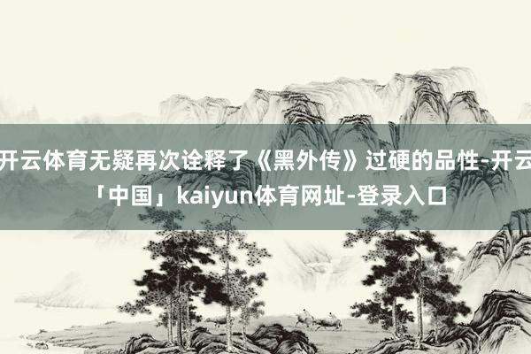 开云体育无疑再次诠释了《黑外传》过硬的品性-开云「中国」kaiyun体育网址-登录入口