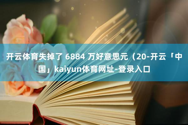 开云体育失掉了 6884 万好意思元（20-开云「中国」kaiyun体育网址-登录入口