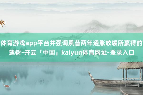 体育游戏app平台并强调夙昔两年通胀放缓所赢得的建树-开云「中国」kaiyun体育网址-登录入口