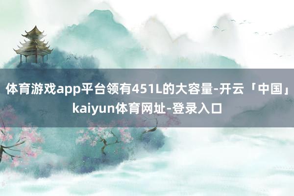 体育游戏app平台领有451L的大容量-开云「中国」kaiyun体育网址-登录入口