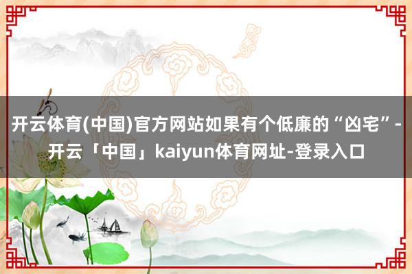 开云体育(中国)官方网站如果有个低廉的“凶宅”-开云「中国」kaiyun体育网址-登录入口