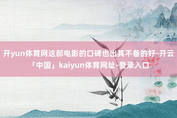 开yun体育网这部电影的口碑也出其不备的好-开云「中国」kaiyun体育网址-登录入口
