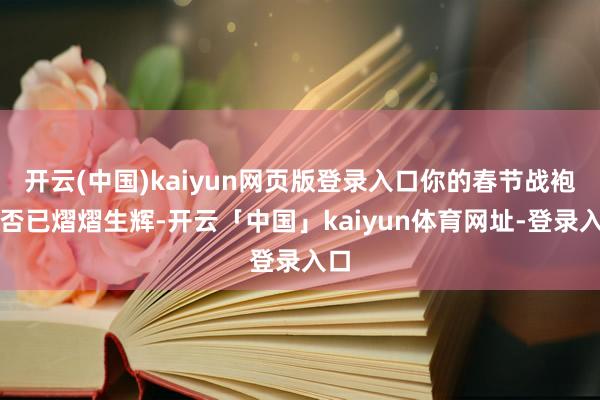 开云(中国)kaiyun网页版登录入口你的春节战袍是否已熠熠生辉-开云「中国」kaiyun体育网址-登录入口