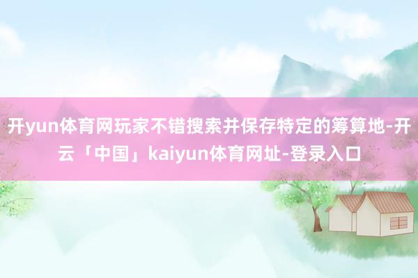开yun体育网玩家不错搜索并保存特定的筹算地-开云「中国」kaiyun体育网址-登录入口