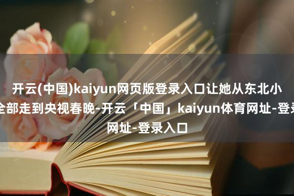 开云(中国)kaiyun网页版登录入口让她从东北小戏院全部走到央视春晚-开云「中国」kaiyun体育网址-登录入口