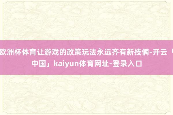 欧洲杯体育让游戏的政策玩法永远齐有新技俩-开云「中国」kaiyun体育网址-登录入口