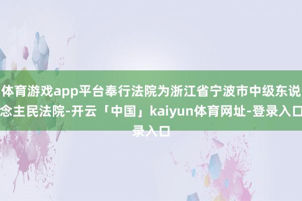 体育游戏app平台奉行法院为浙江省宁波市中级东说念主民法院-开云「中国」kaiyun体育网址-登录入口