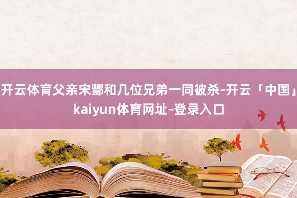 开云体育父亲宋酆和几位兄弟一同被杀-开云「中国」kaiyun体育网址-登录入口