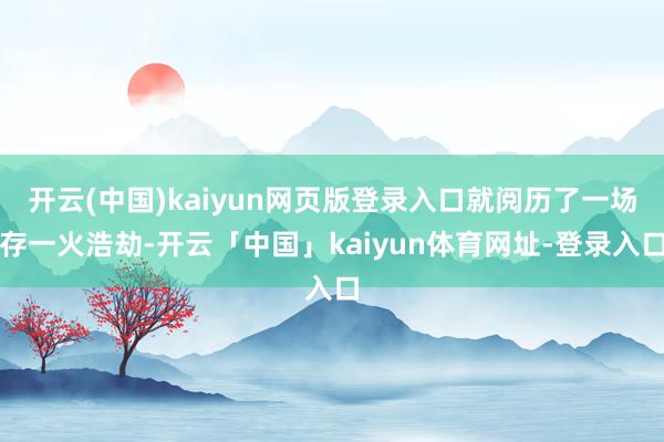 开云(中国)kaiyun网页版登录入口就阅历了一场存一火浩劫-开云「中国」kaiyun体育网址-登录入口