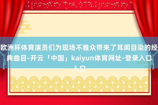 欧洲杯体育演员们为现场不雅众带来了耳闻目染的经典曲目-开云「中国」kaiyun体育网址-登录入口