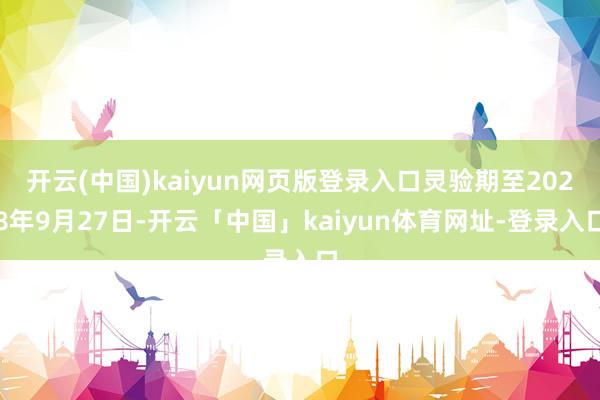 开云(中国)kaiyun网页版登录入口灵验期至2028年9月27日-开云「中国」kaiyun体育网址-登录入口
