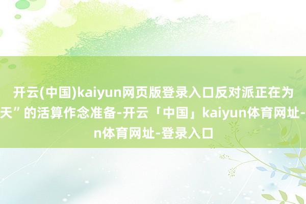 开云(中国)kaiyun网页版登录入口反对派正在为“改日几天”的活算作念准备-开云「中国」kaiyun体育网址-登录入口
