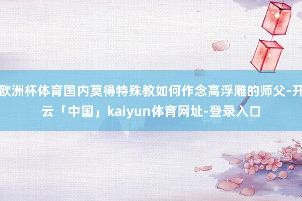 欧洲杯体育国内莫得特殊教如何作念高浮雕的师父-开云「中国」kaiyun体育网址-登录入口