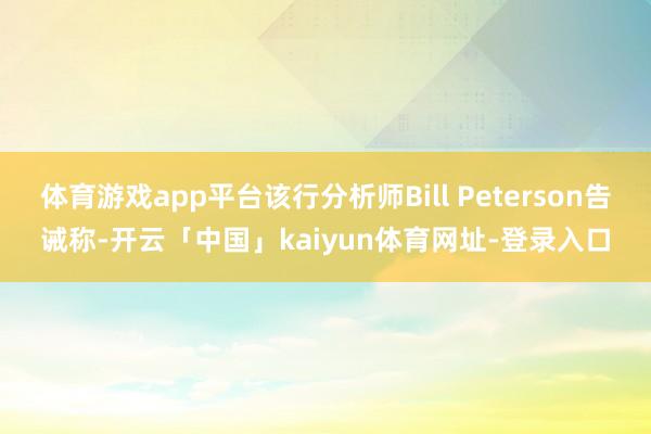 体育游戏app平台该行分析师Bill Peterson告诫称-开云「中国」kaiyun体育网址-登录入口