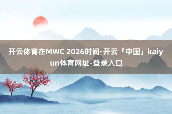 开云体育在MWC 2026时间-开云「中国」kaiyun体育网址-登录入口
