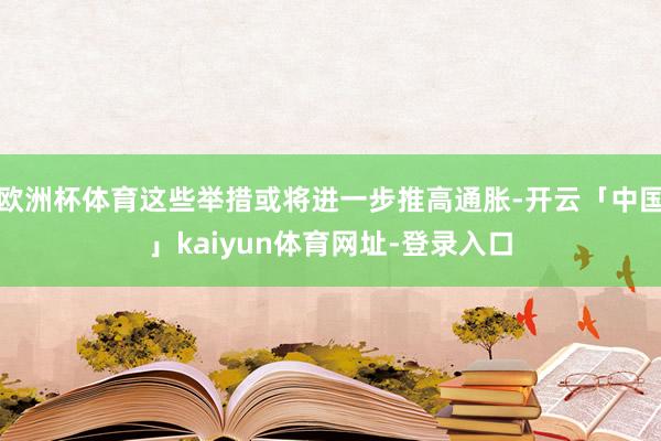 欧洲杯体育这些举措或将进一步推高通胀-开云「中国」kaiyun体育网址-登录入口