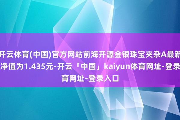 开云体育(中国)官方网站前海开源金银珠宝夹杂A最新单元净值为1.435元-开云「中国」kaiyun体育网址-登录入口