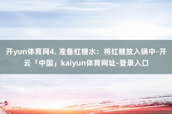 开yun体育网4. 准备红糖水:将红糖放入锅中-开云「中国」kaiyun体育网址-登录入口