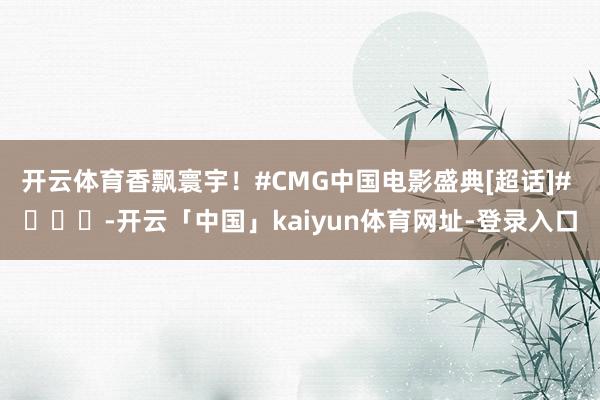 开云体育香飘寰宇！#CMG中国电影盛典[超话]# ​​​-开云「中国」kaiyun体育网址-登录入口