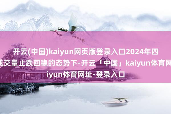 开云(中国)kaiyun网页版登录入口2024年四季度目标在成交量止跌回稳的态势下-开云「中国」kaiyun体育网址-登录入口