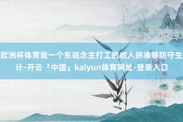 欧洲杯体育我一个东说念主打工的收入拼凑够防守生计-开云「中国」kaiyun体育网址-登录入口