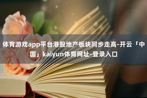 体育游戏app平台港股地产板块同步走高-开云「中国」kaiyun体育网址-登录入口