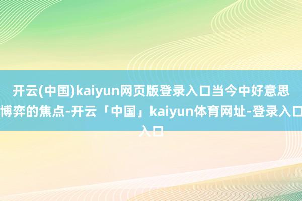 开云(中国)kaiyun网页版登录入口当今中好意思博弈的焦点-开云「中国」kaiyun体育网址-登录入口