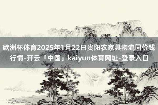 欧洲杯体育2025年1月22日贵阳农家具物流园价钱行情-开云「中国」kaiyun体育网址-登录入口